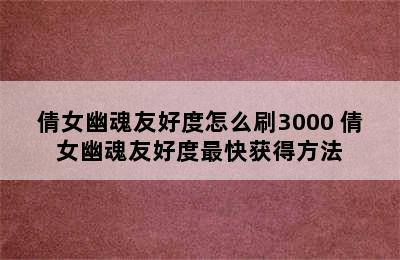 倩女幽魂友好度怎么刷3000 倩女幽魂友好度最快获得方法